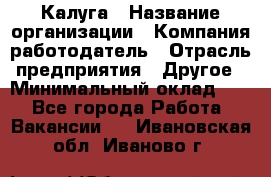 Калуга › Название организации ­ Компания-работодатель › Отрасль предприятия ­ Другое › Минимальный оклад ­ 1 - Все города Работа » Вакансии   . Ивановская обл.,Иваново г.